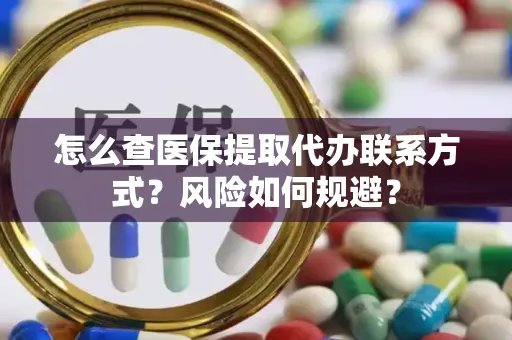 怎么查医保提取代办联系方式？风险如何规避？